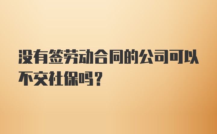 没有签劳动合同的公司可以不交社保吗？