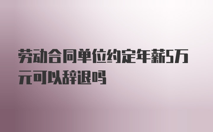 劳动合同单位约定年薪5万元可以辞退吗