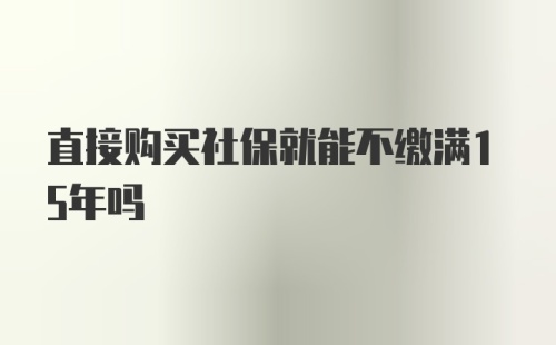 直接购买社保就能不缴满15年吗