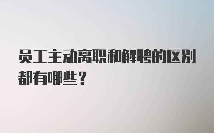 员工主动离职和解聘的区别都有哪些？