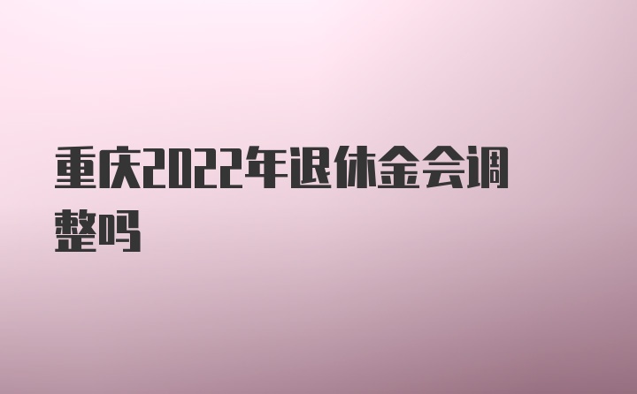 重庆2022年退休金会调整吗