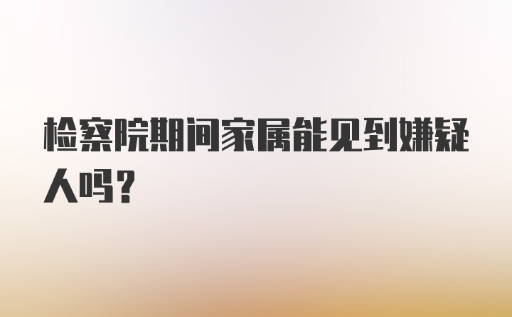 检察院期间家属能见到嫌疑人吗？