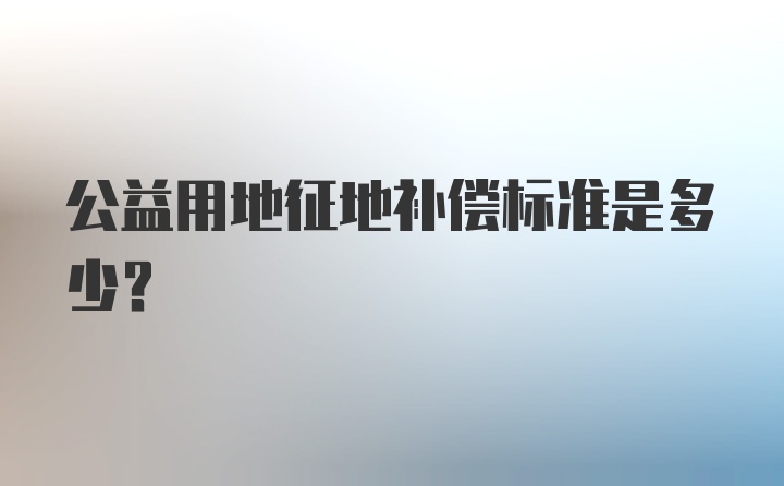 公益用地征地补偿标准是多少？