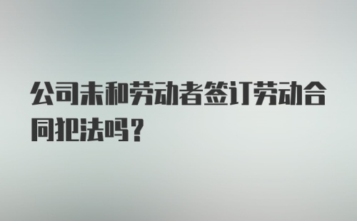 公司未和劳动者签订劳动合同犯法吗？