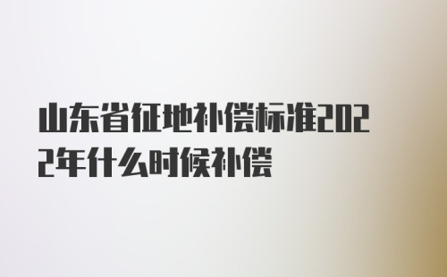 山东省征地补偿标准2022年什么时候补偿