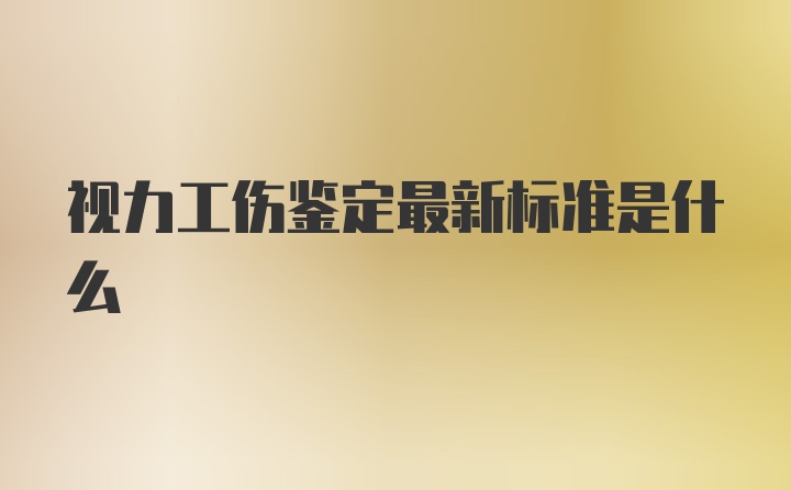 视力工伤鉴定最新标准是什么