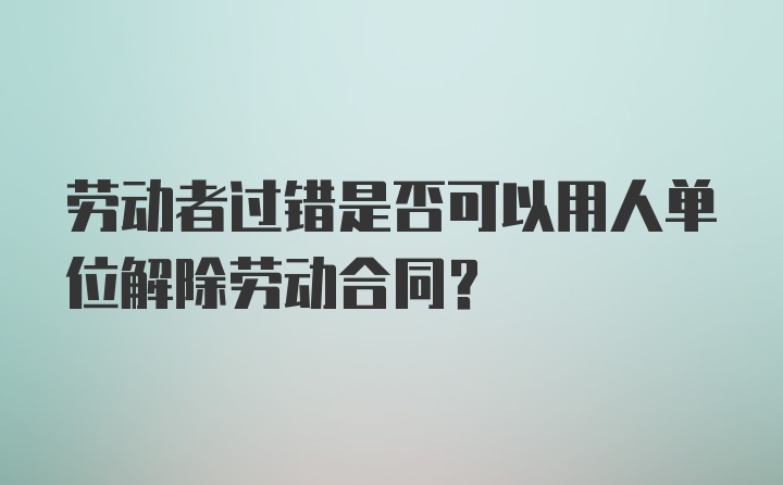 劳动者过错是否可以用人单位解除劳动合同？