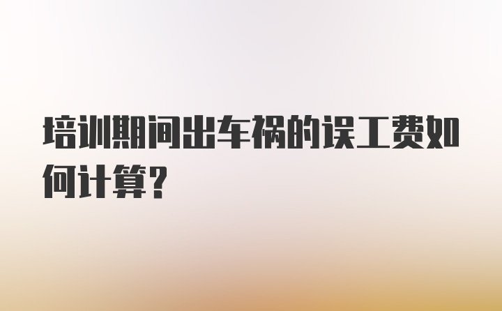 培训期间出车祸的误工费如何计算？