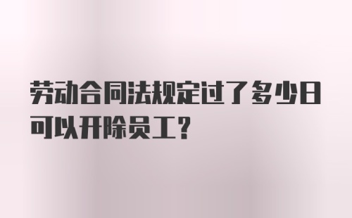 劳动合同法规定过了多少日可以开除员工?