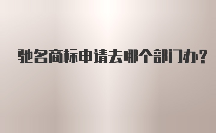 驰名商标申请去哪个部门办？