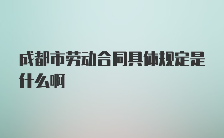 成都市劳动合同具体规定是什么啊