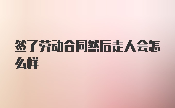 签了劳动合同然后走人会怎么样