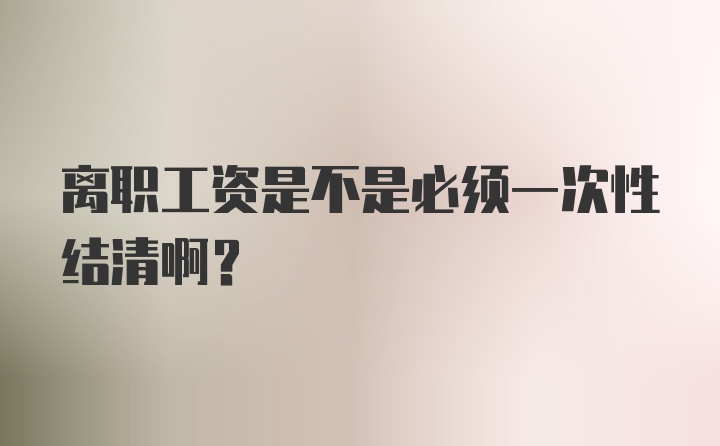 离职工资是不是必须一次性结清啊？