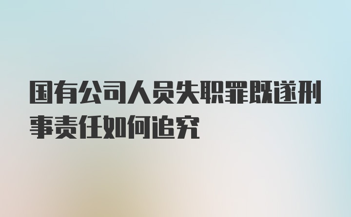 国有公司人员失职罪既遂刑事责任如何追究