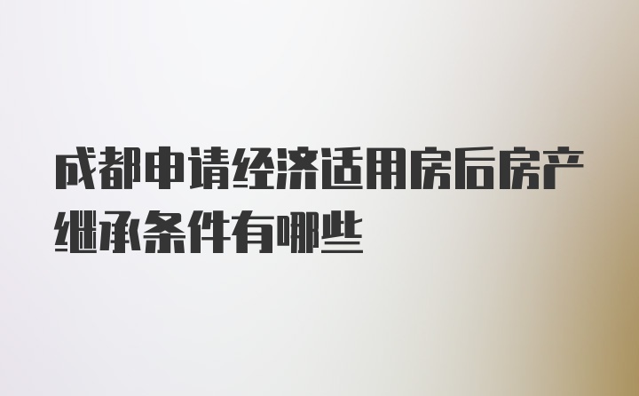 成都申请经济适用房后房产继承条件有哪些