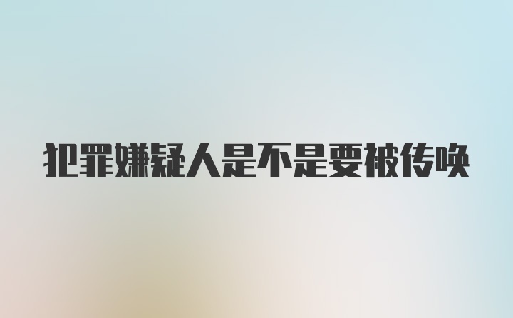 犯罪嫌疑人是不是要被传唤