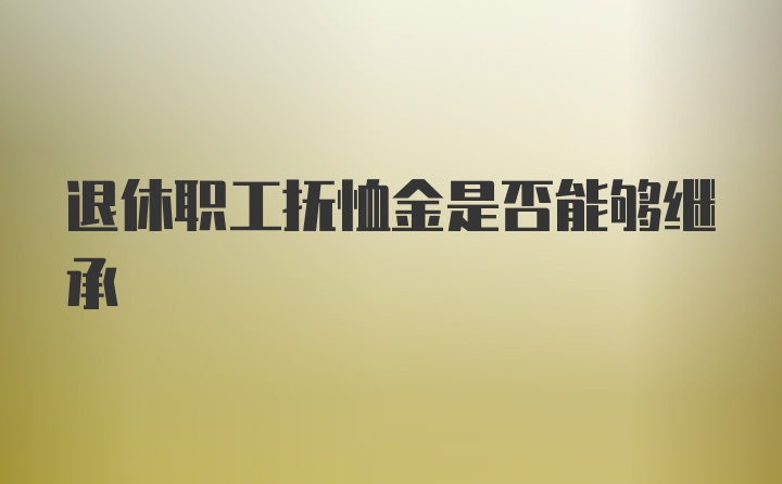 退休职工抚恤金是否能够继承