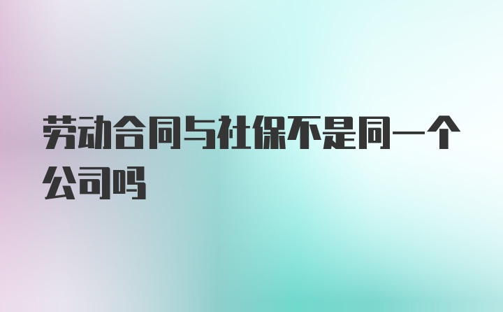 劳动合同与社保不是同一个公司吗