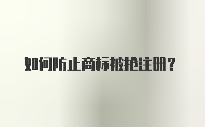 如何防止商标被抢注册?