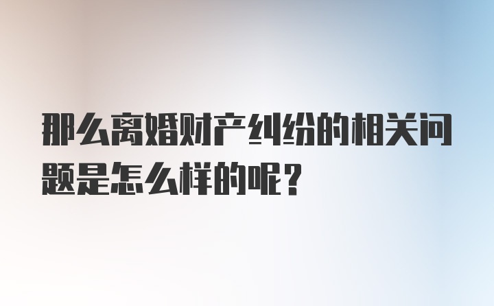 那么离婚财产纠纷的相关问题是怎么样的呢？