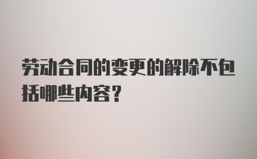 劳动合同的变更的解除不包括哪些内容？