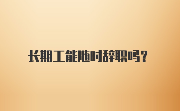 长期工能随时辞职吗？