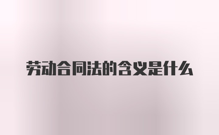 劳动合同法的含义是什么