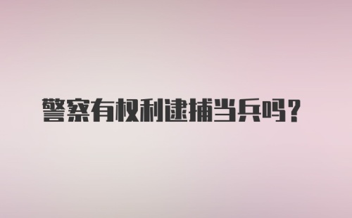 警察有权利逮捕当兵吗？