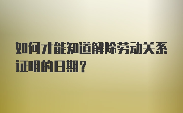 如何才能知道解除劳动关系证明的日期？