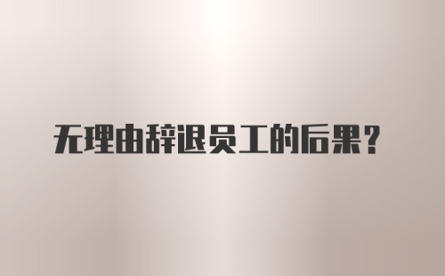 无理由辞退员工的后果？