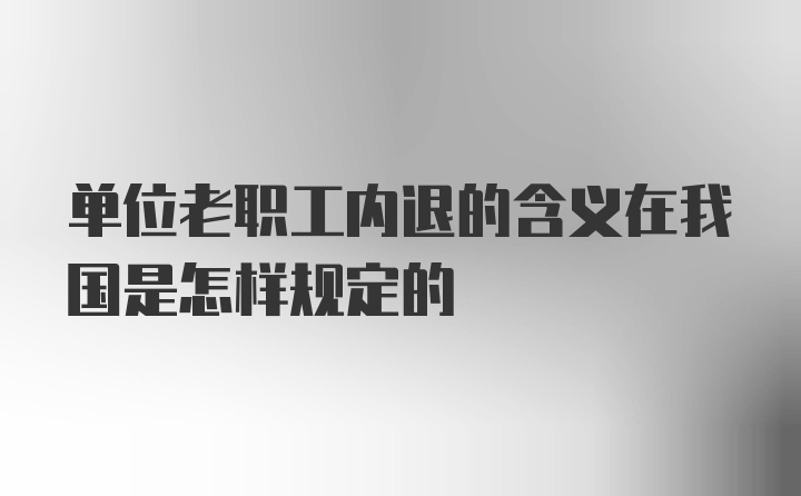 单位老职工内退的含义在我国是怎样规定的