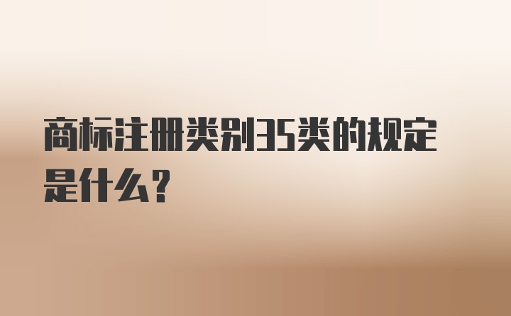 商标注册类别35类的规定是什么?