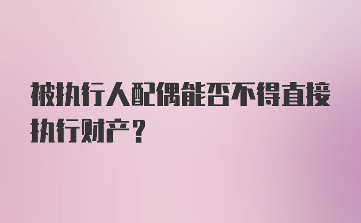 被执行人配偶能否不得直接执行财产？