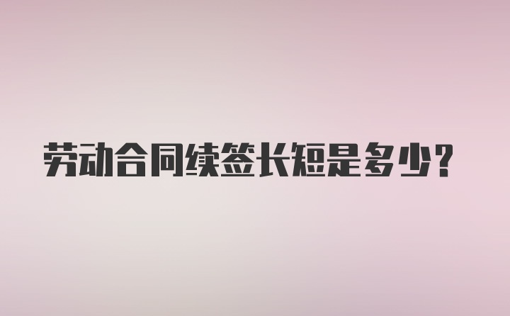 劳动合同续签长短是多少？