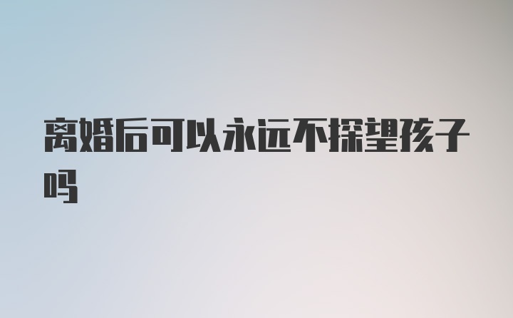 离婚后可以永远不探望孩子吗