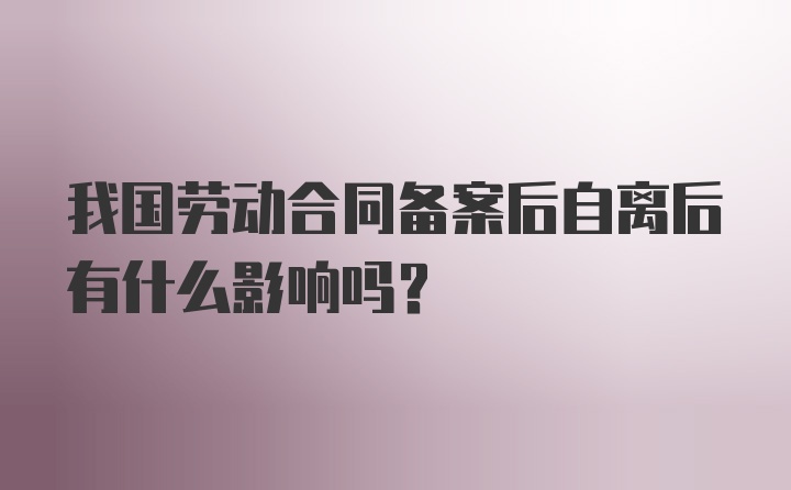 我国劳动合同备案后自离后有什么影响吗?