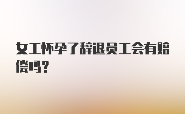 女工怀孕了辞退员工会有赔偿吗?