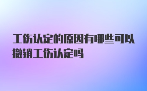 工伤认定的原因有哪些可以撤销工伤认定吗