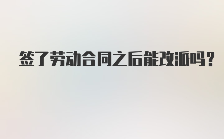 签了劳动合同之后能改派吗？