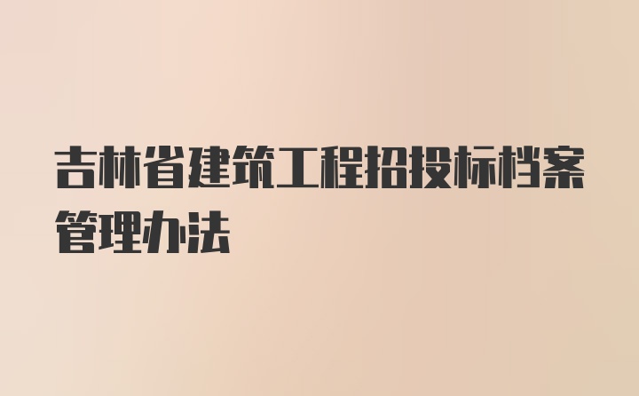 吉林省建筑工程招投标档案管理办法