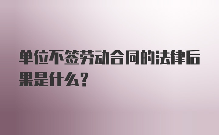 单位不签劳动合同的法律后果是什么?