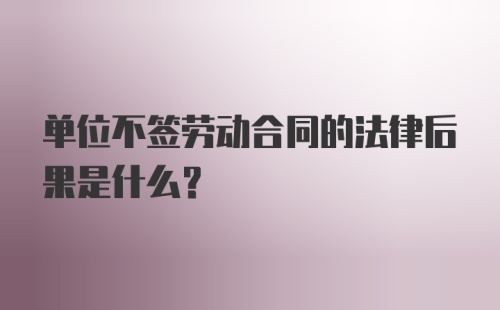 单位不签劳动合同的法律后果是什么?