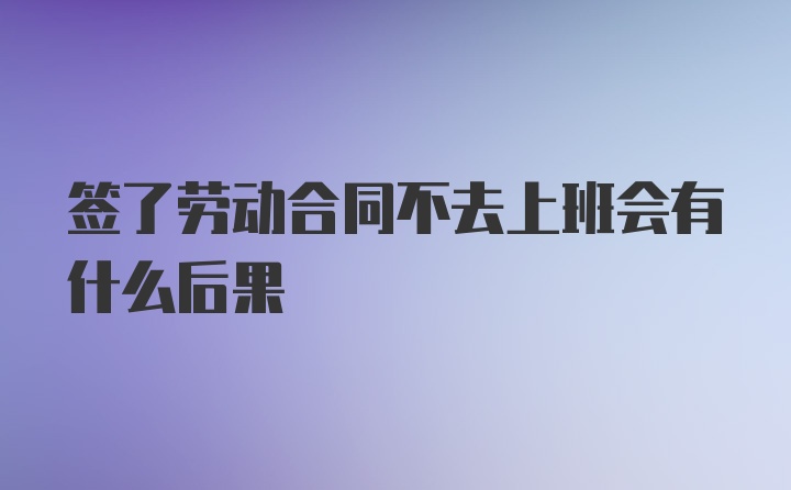 签了劳动合同不去上班会有什么后果