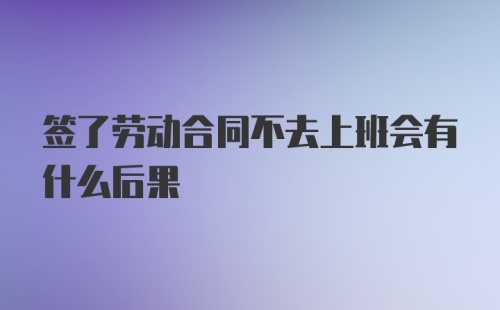 签了劳动合同不去上班会有什么后果