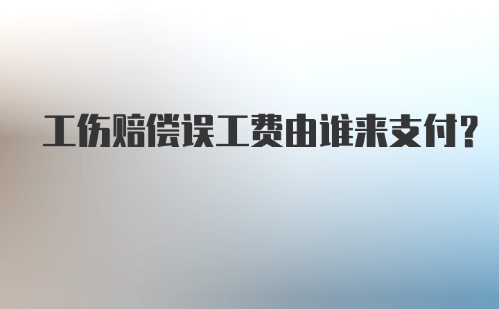 工伤赔偿误工费由谁来支付？