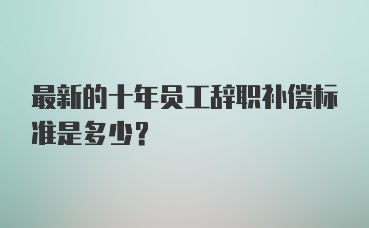 最新的十年员工辞职补偿标准是多少？