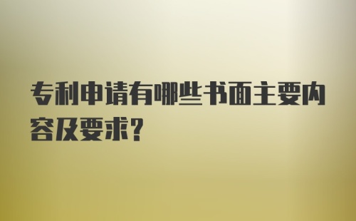 专利申请有哪些书面主要内容及要求？