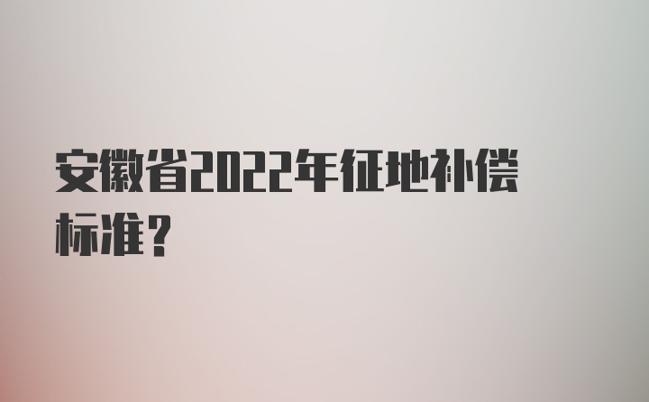 安徽省2022年征地补偿标准?