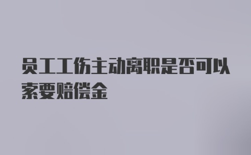 员工工伤主动离职是否可以索要赔偿金