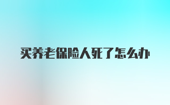 买养老保险人死了怎么办